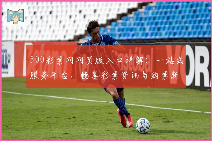500彩票网网页版入口详解:一站式服务平台,畅享彩票资讯与购票新体验