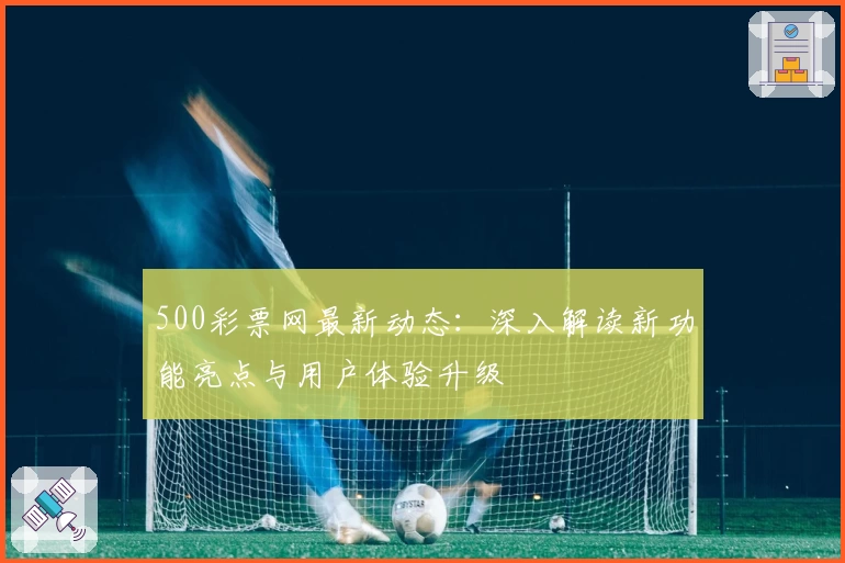 500彩票网最新动态:深入解读新功能亮点与用户体验升级