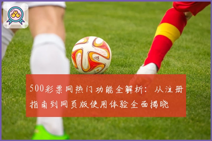 500彩票网热门功能全解析：从注册指南到网页版使用体验全面揭晓