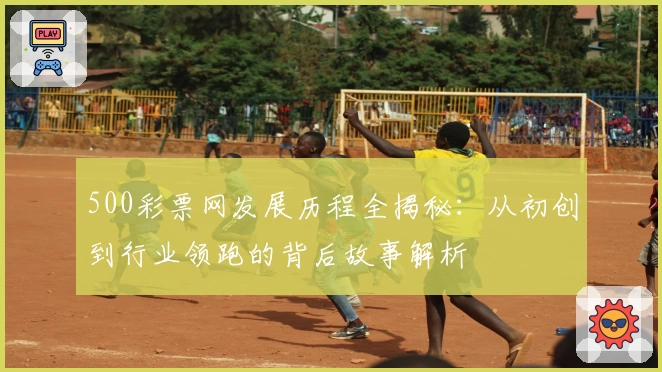 500彩票网发展历程全揭秘：从初创到行业领跑的背后故事解析