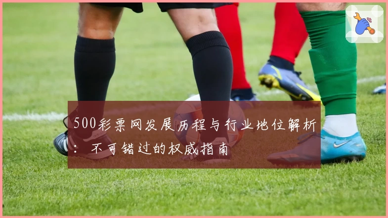 500彩票网发展历程与行业地位解析:不可错过的权威指南