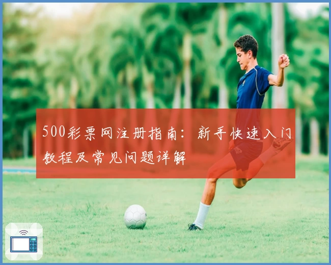 500彩票网注册指南:新手快速入门教程及常见问题详解