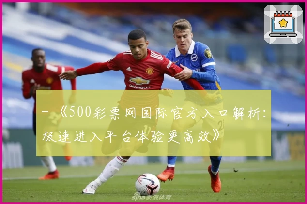 - 《500彩票网国际官方入口解析：极速进入平台体验更高效》