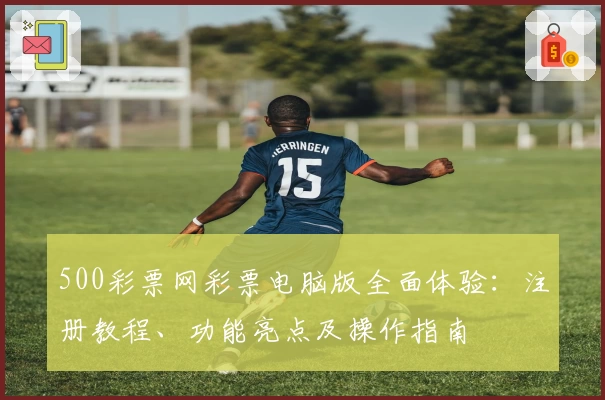 500彩票网彩票电脑版全面体验：注册教程、功能亮点及操作指南