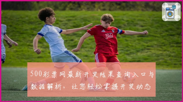 500彩票网最新开奖结果查询入口与数据解析，让您轻松掌握开奖动态