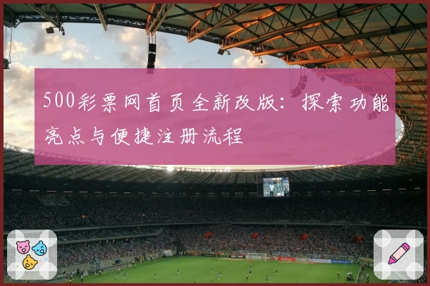 500彩票网首页全新改版:探索功能亮点与便捷注册流程