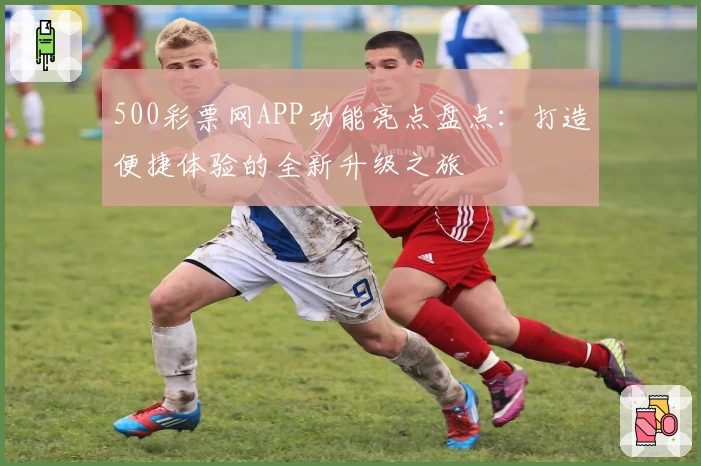 500彩票网APP功能亮点盘点:打造便捷体验的全新升级之旅