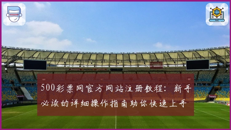 500彩票网官方网站注册教程：新手必读的详细操作指南助你快速上手