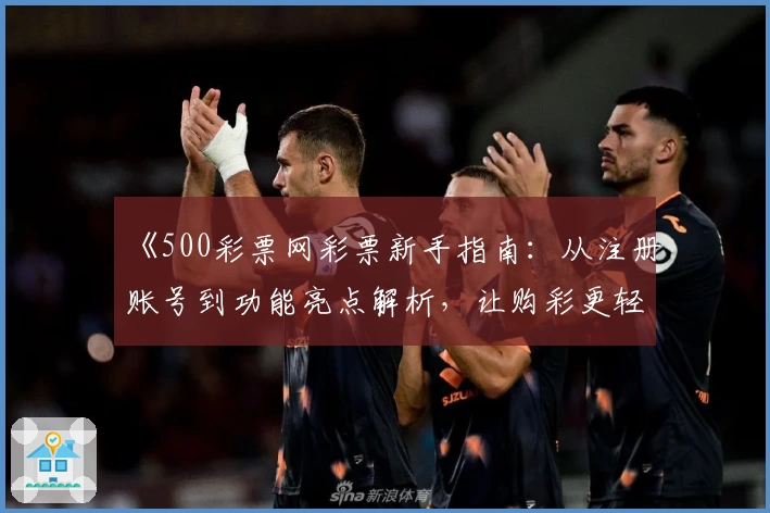 《500彩票网彩票新手指南：从注册账号到功能亮点解析，让购彩更轻松》