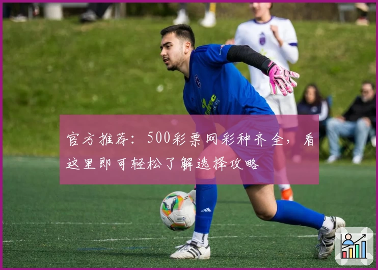 官方推荐：500彩票网彩种齐全，看这里即可轻松了解选择攻略