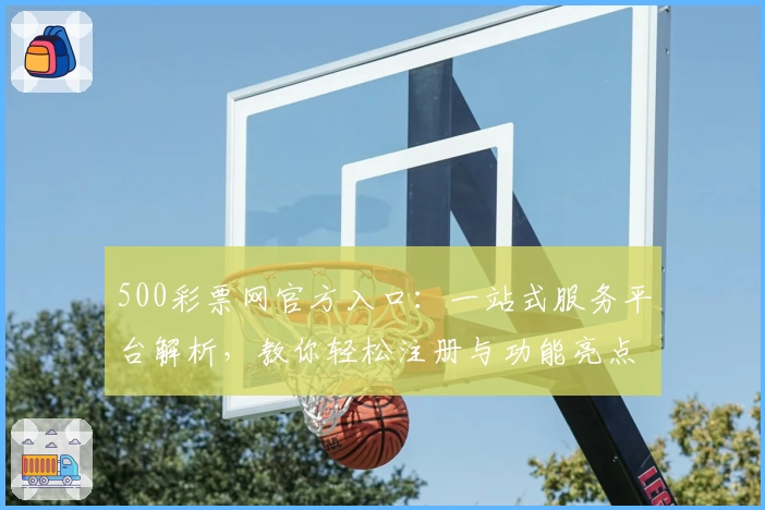 500彩票网官方入口：一站式服务平台解析，教你轻松注册与功能亮点全揭秘