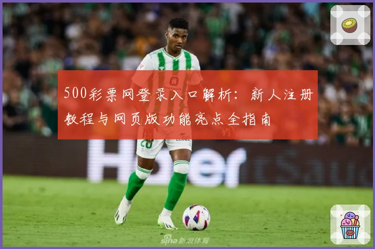 500彩票网登录入口解析：新人注册教程与网页版功能亮点全指南