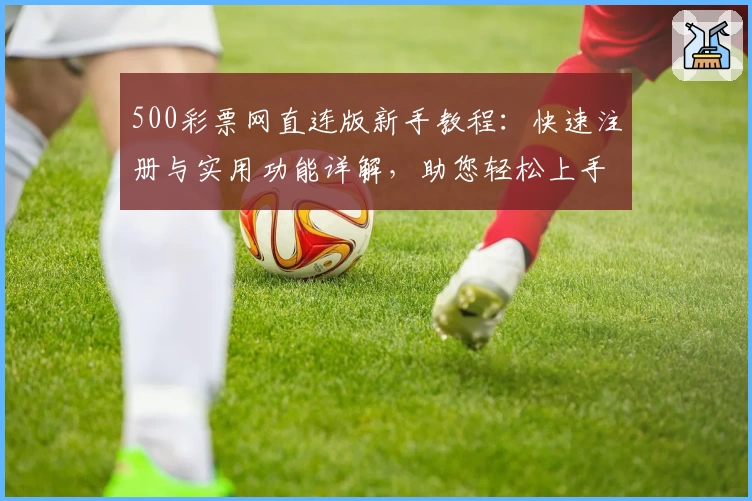 500彩票网直连版新手教程:快速注册与实用功能详解,助您轻松上手