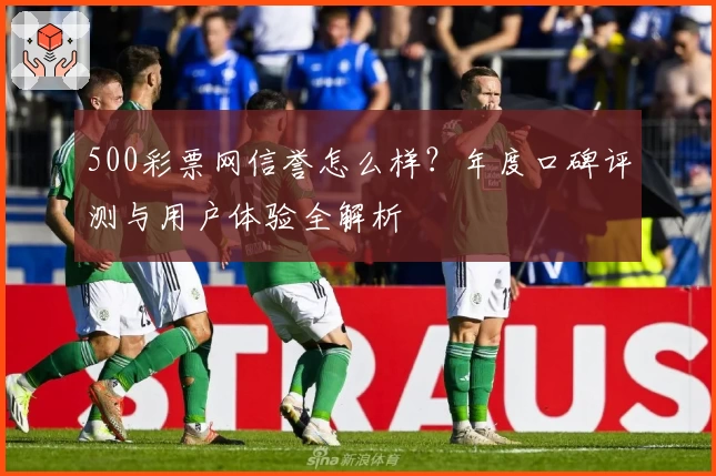 500彩票网信誉怎么样？年度口碑评测与用户体验全解析