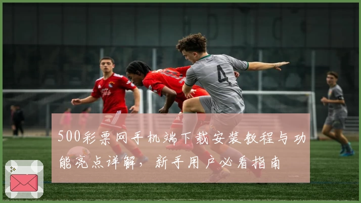 500彩票网手机端下载安装教程与功能亮点详解，新手用户必看指南