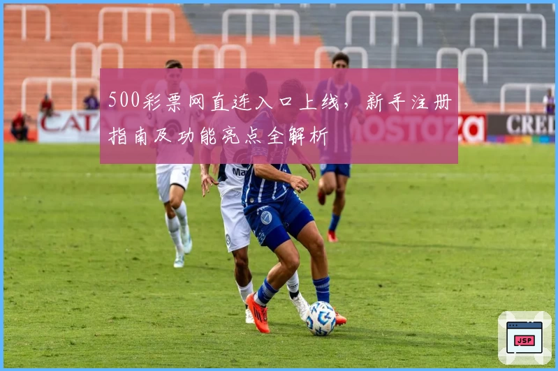 500彩票网直连入口上线，新手注册指南及功能亮点全解析