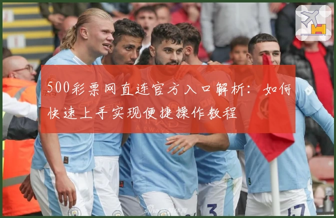 500彩票网直连官方入口解析：如何快速上手实现便捷操作教程