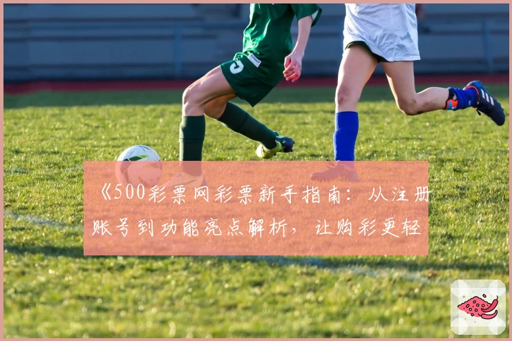 《500彩票网彩票新手指南：从注册账号到功能亮点解析，让购彩更轻松》