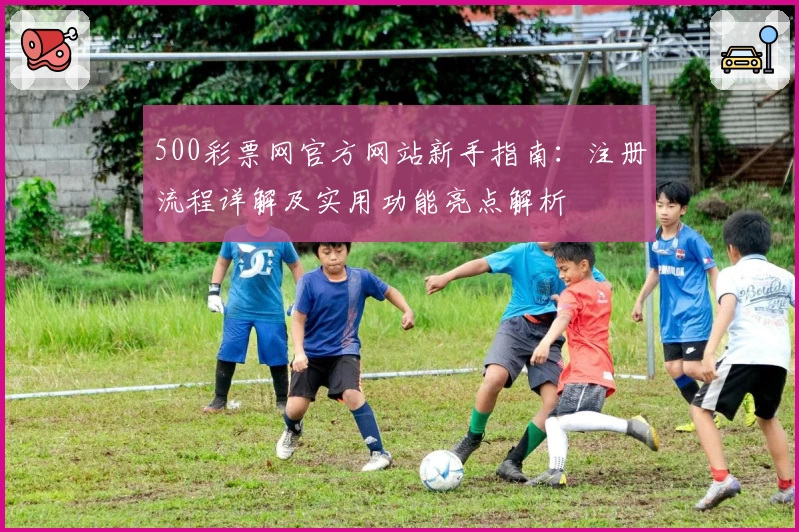 500彩票网官方网站新手指南:注册流程详解及实用功能亮点解析