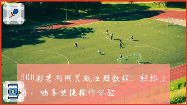 500彩票网网页版注册教程：轻松上手，畅享便捷操作体验