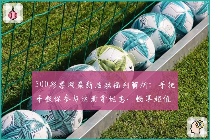 500彩票网最新活动福利解析：手把手教你参与注册拿优惠，畅享超值体验