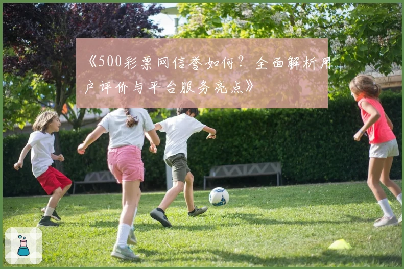《500彩票网信誉如何?全面解析用户评价与平台服务亮点》