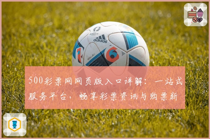 500彩票网网页版入口详解:一站式服务平台,畅享彩票资讯与购票新体验