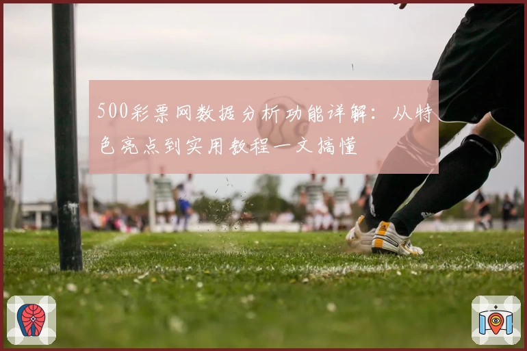 500彩票网数据分析功能详解:从特色亮点到实用教程一文搞懂