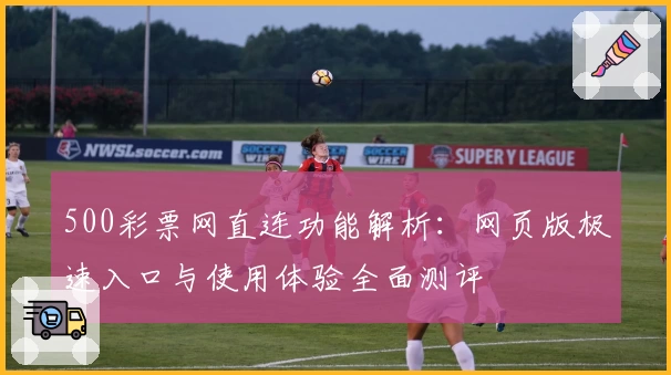500彩票网直连功能解析：网页版极速入口与使用体验全面测评