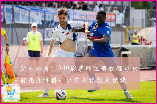 新手必看：500彩票网注册教程与功能亮点详解，让购彩体验更便捷