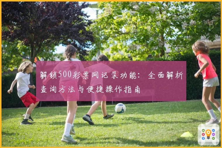 解锁500彩票网记录功能：全面解析查询方法与便捷操作指南