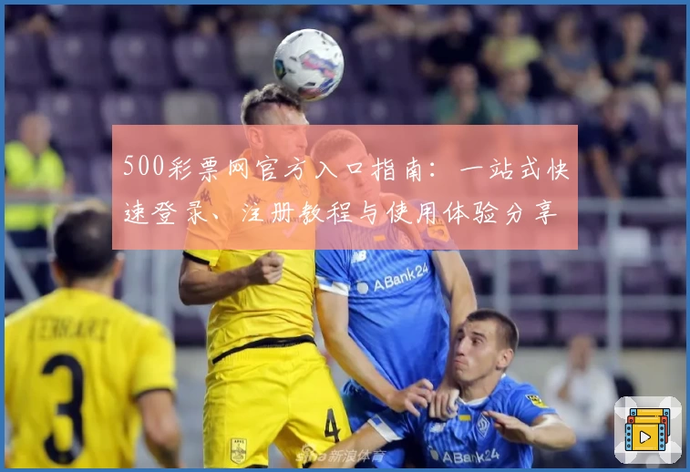 500彩票网官方入口指南：一站式快速登录、注册教程与使用体验分享