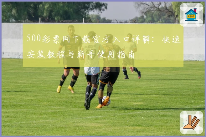 500彩票网下载官方入口详解：快速安装教程与新手使用指南