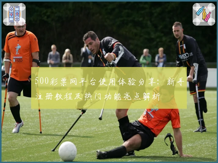 500彩票网平台使用体验分享:新手注册教程及热门功能亮点解析