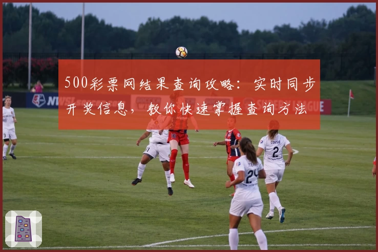 500彩票网结果查询攻略：实时同步开奖信息，教你快速掌握查询方法