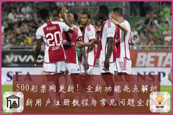 500彩票网更新！全新功能亮点解析，新用户注册教程与常见问题全指南