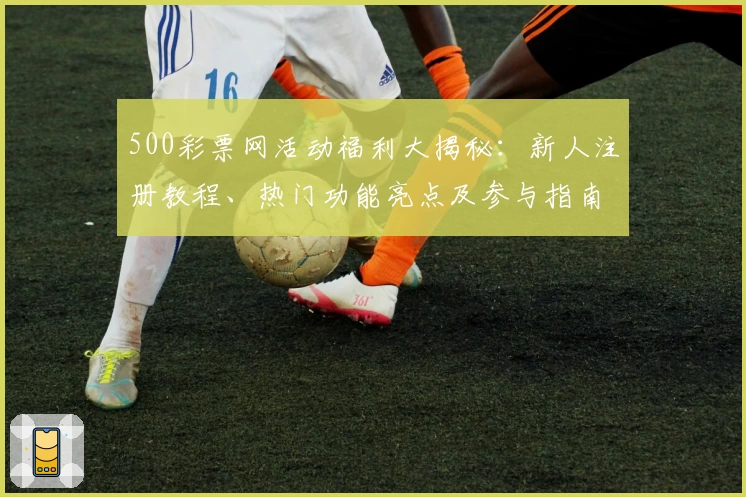 500彩票网活动福利大揭秘：新人注册教程、热门功能亮点及参与指南一览