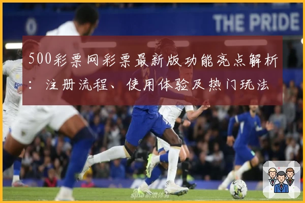 500彩票网彩票最新版功能亮点解析：注册流程、使用体验及热门玩法全揭秘