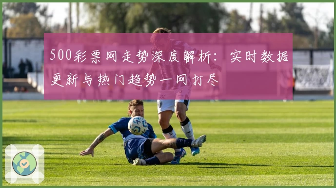 500彩票网走势深度解析：实时数据更新与热门趋势一网打尽