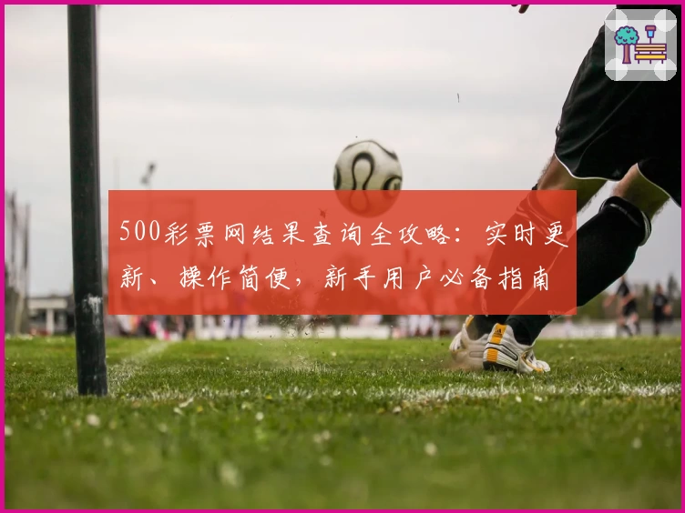 500彩票网结果查询全攻略:实时更新、操作简便,新手用户必备指南