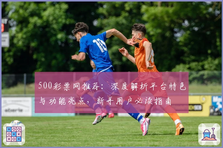 500彩票网推荐:深度解析平台特色与功能亮点,新手用户必读指南