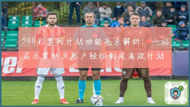 500彩票网计划功能亮点解析：一站式方案助力用户轻松制定高效计划