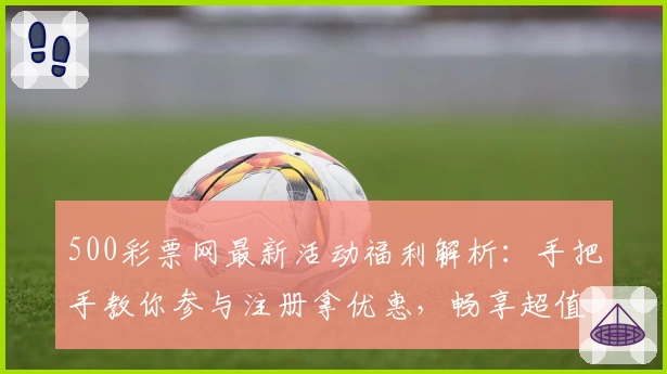 500彩票网最新活动福利解析：手把手教你参与注册拿优惠，畅享超值体验