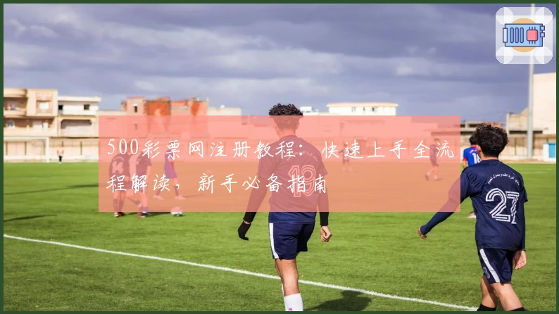 500彩票网注册教程：快速上手全流程解读，新手必备指南