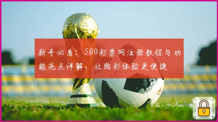 新手必看:500彩票网注册教程与功能亮点详解,让购彩体验更便捷