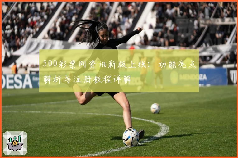 500彩票网资讯新版上线：功能亮点解析与注册教程详解