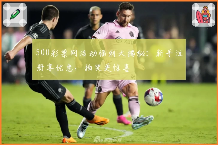 500彩票网活动福利大揭秘：新手注册享优惠，抽奖更惊喜