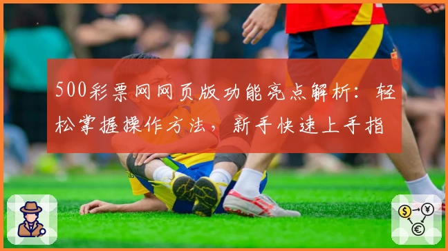 500彩票网网页版功能亮点解析:轻松掌握操作方法,新手快速上手指南
