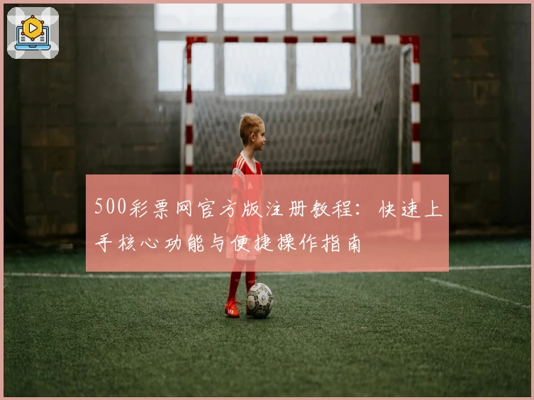 500彩票网官方版注册教程：快速上手核心功能与便捷操作指南