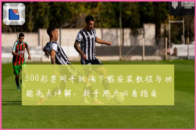 500彩票网手机端下载安装教程与功能亮点详解，新手用户必看指南
